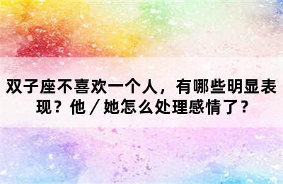 双子座不喜欢一个人，有哪些明显表现？他／她怎么处理感情了？