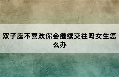 双子座不喜欢你会继续交往吗女生怎么办