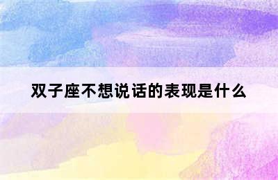 双子座不想说话的表现是什么