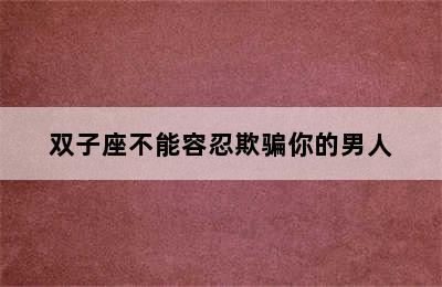 双子座不能容忍欺骗你的男人