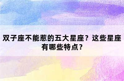 双子座不能惹的五大星座？这些星座有哪些特点？