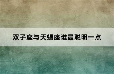 双子座与天蝎座谁最聪明一点