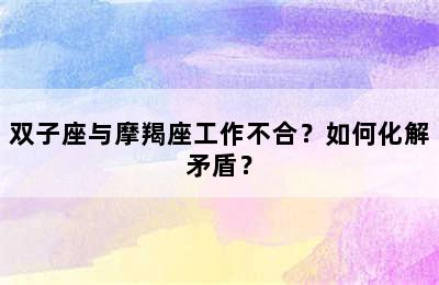 双子座与摩羯座工作不合？如何化解矛盾？