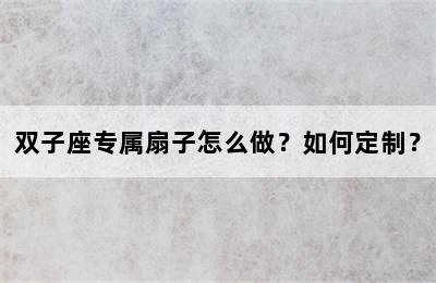 双子座专属扇子怎么做？如何定制？