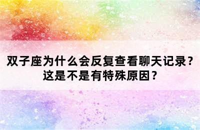 双子座为什么会反复查看聊天记录？这是不是有特殊原因？