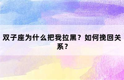 双子座为什么把我拉黑？如何挽回关系？