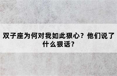 双子座为何对我如此狠心？他们说了什么狠话？