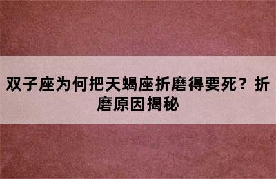 双子座为何把天蝎座折磨得要死？折磨原因揭秘