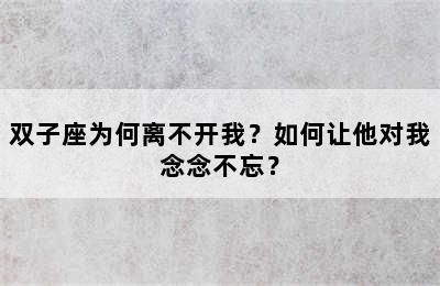 双子座为何离不开我？如何让他对我念念不忘？
