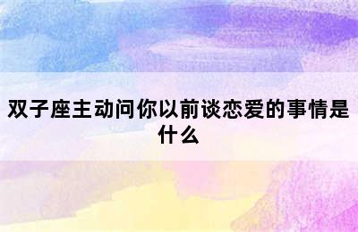 双子座主动问你以前谈恋爱的事情是什么