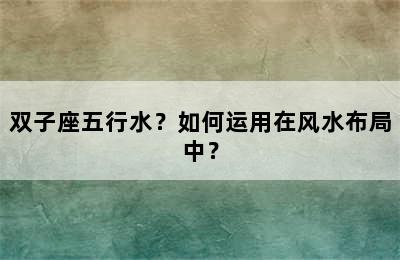双子座五行水？如何运用在风水布局中？