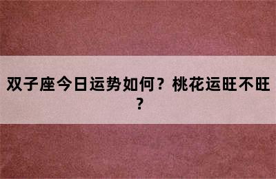 双子座今日运势如何？桃花运旺不旺？