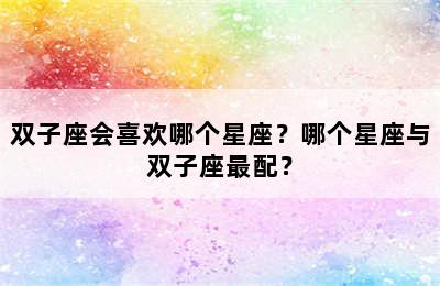 双子座会喜欢哪个星座？哪个星座与双子座最配？