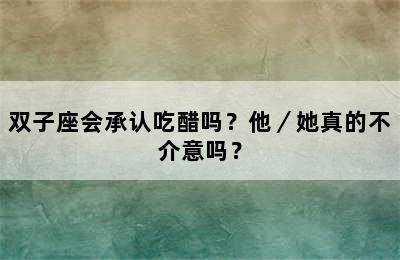 双子座会承认吃醋吗？他／她真的不介意吗？