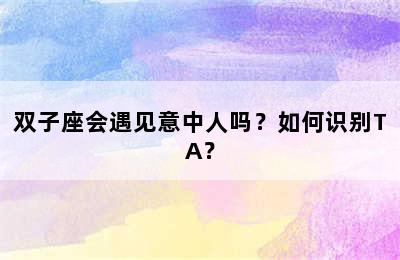 双子座会遇见意中人吗？如何识别TA？