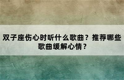 双子座伤心时听什么歌曲？推荐哪些歌曲缓解心情？