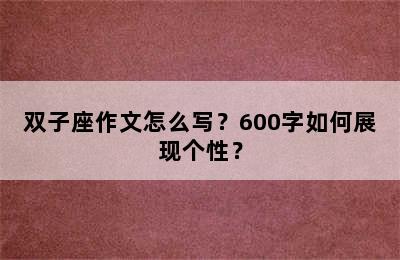 双子座作文怎么写？600字如何展现个性？