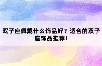 双子座佩戴什么饰品好？适合的双子座饰品推荐！