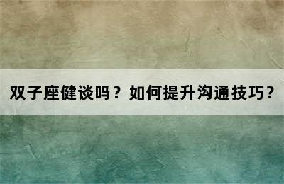 双子座健谈吗？如何提升沟通技巧？