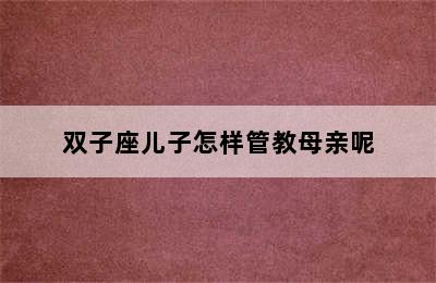 双子座儿子怎样管教母亲呢