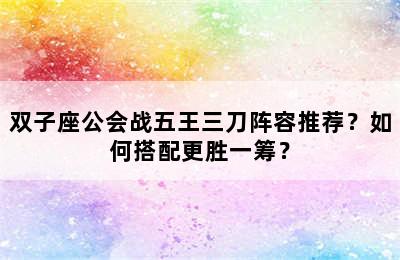 双子座公会战五王三刀阵容推荐？如何搭配更胜一筹？