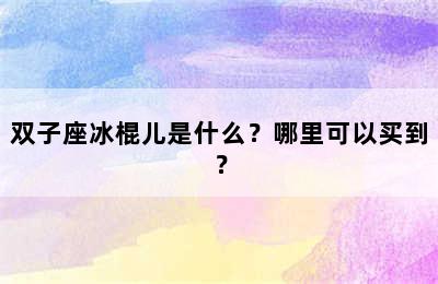 双子座冰棍儿是什么？哪里可以买到？
