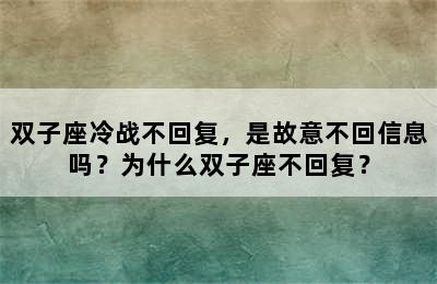 双子座冷战不回复，是故意不回信息吗？为什么双子座不回复？