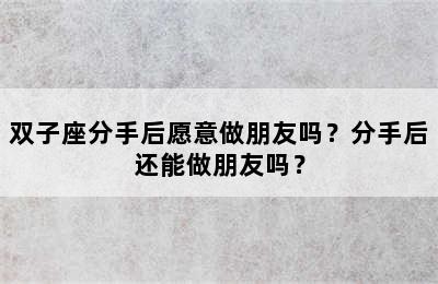 双子座分手后愿意做朋友吗？分手后还能做朋友吗？
