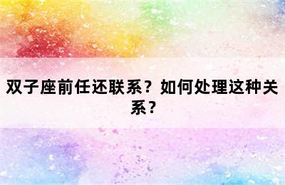 双子座前任还联系？如何处理这种关系？