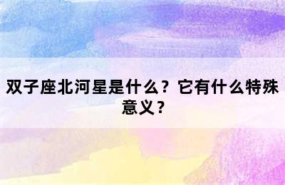 双子座北河星是什么？它有什么特殊意义？