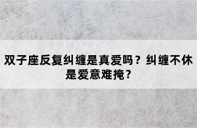双子座反复纠缠是真爱吗？纠缠不休是爱意难掩？