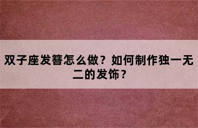 双子座发簪怎么做？如何制作独一无二的发饰？