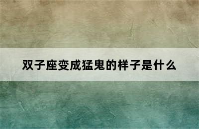 双子座变成猛鬼的样子是什么