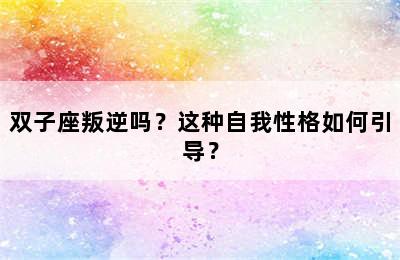 双子座叛逆吗？这种自我性格如何引导？