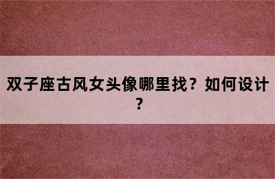 双子座古风女头像哪里找？如何设计？