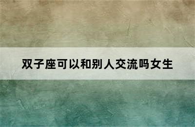 双子座可以和别人交流吗女生