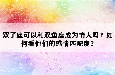 双子座可以和双鱼座成为情人吗？如何看他们的感情匹配度？