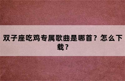 双子座吃鸡专属歌曲是哪首？怎么下载？