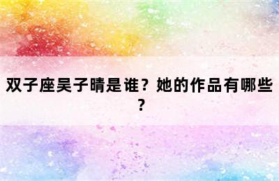 双子座吴子晴是谁？她的作品有哪些？