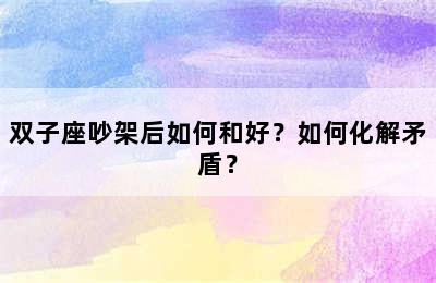 双子座吵架后如何和好？如何化解矛盾？