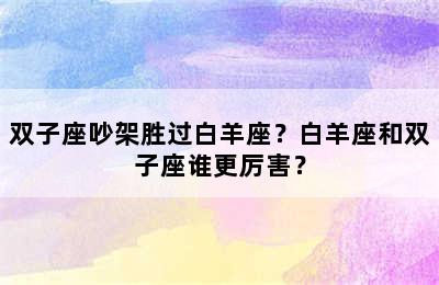 双子座吵架胜过白羊座？白羊座和双子座谁更厉害？