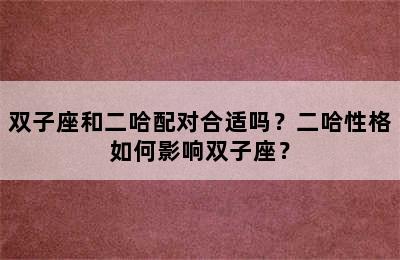 双子座和二哈配对合适吗？二哈性格如何影响双子座？