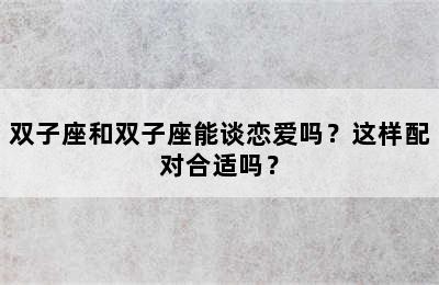双子座和双子座能谈恋爱吗？这样配对合适吗？