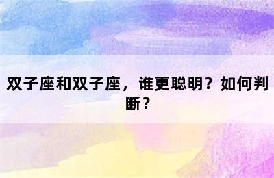 双子座和双子座，谁更聪明？如何判断？