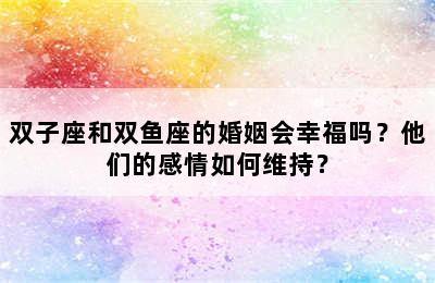 双子座和双鱼座的婚姻会幸福吗？他们的感情如何维持？