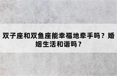 双子座和双鱼座能幸福地牵手吗？婚姻生活和谐吗？