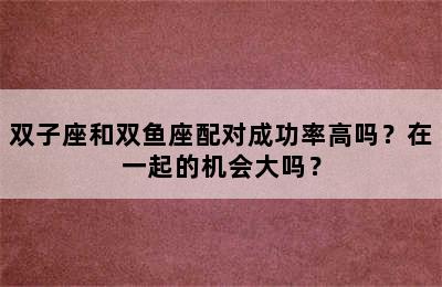 双子座和双鱼座配对成功率高吗？在一起的机会大吗？