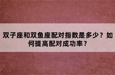 双子座和双鱼座配对指数是多少？如何提高配对成功率？