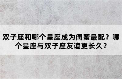 双子座和哪个星座成为闺蜜最配？哪个星座与双子座友谊更长久？