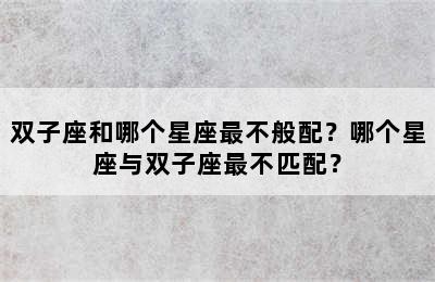 双子座和哪个星座最不般配？哪个星座与双子座最不匹配？